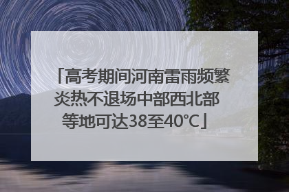 高考期间河南雷雨频繁 炎热不退场中部西北部等地可达38至40℃
