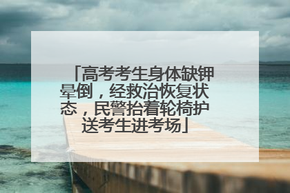 高考考生身体缺钾晕倒，经救治恢复状态，民警抬着轮椅护送考生进考场