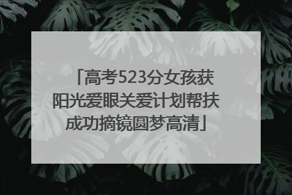 高考523分女孩获阳光爱眼关爱计划帮扶成功摘镜圆梦高清