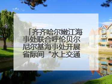 齐齐哈尔嫩江海事处联合呼伦贝尔尼尔基海事处开展省际间“水上交通安全知识进校园”活动
