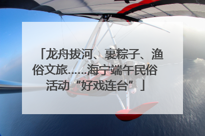 龙舟拔河、裹粽子、渔俗文旅……海宁端午民俗活动“好戏连台”