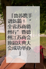 鲁苏携手谱新篇！“全省苏商德州行”暨德州江苏商会换届庆典大会成功举办