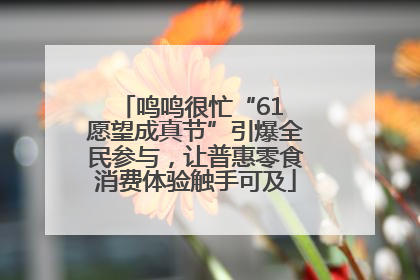 鸣鸣很忙“61 愿望成真节”引爆全民参与，让普惠零食消费体验触手可及