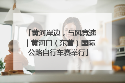 黄河岸边，与风竞速｜黄河口（东营）国际公路自行车赛举行