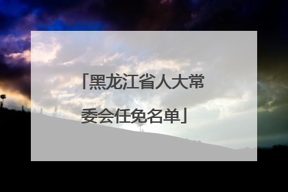 黑龙江省人大常委会任免名单
