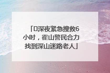 ﻿深夜紧急搜救6小时，霍山警民合力找到深山迷路老人