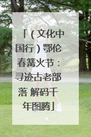 （文化中国行）鄂伦春篝火节：寻迹古老部落 解码千年图腾