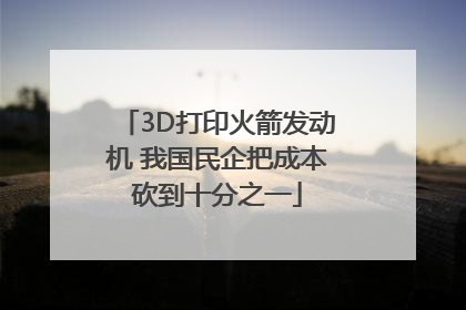 3D打印火箭发动机 我国民企把成本砍到十分之一