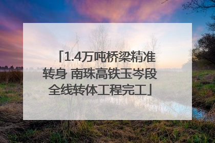 1.4万吨桥梁精准转身 南珠高铁玉岑段全线转体工程完工