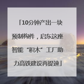 10分钟产出一块预制构件，启东这座智能“积木”工厂助力高铁建设再提速