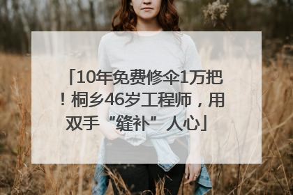 10年免费修伞1万把！桐乡46岁工程师，用双手“缝补”人心