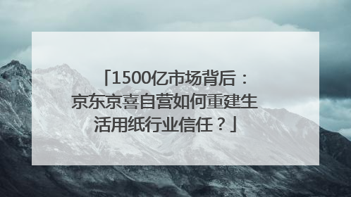 1500亿市场背后：京东京喜自营如何重建生活用纸行业信任？