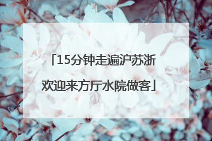 15分钟走遍沪苏浙 欢迎来方厅水院做客