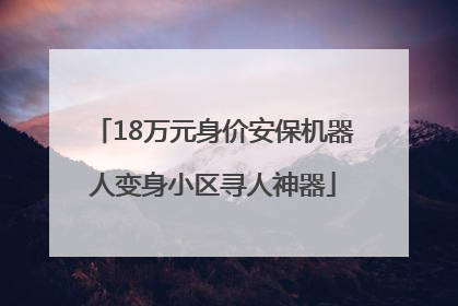 18万元身价安保机器人变身小区寻人神器