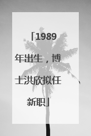 1989年出生，博士洪欣拟任新职