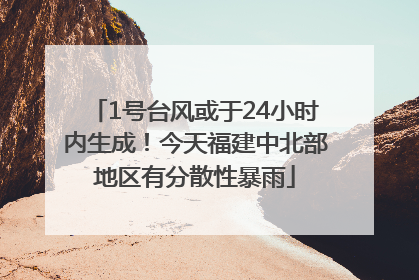 1号台风或于24小时内生成！今天福建中北部地区有分散性暴雨