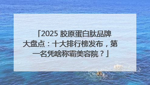2025 胶原蛋白肽品牌大盘点：十大排行榜发布，第一名凭啥称霸美容院？
