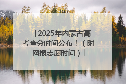 2025年内蒙古高考查分时间公布！（附网报志愿时间）
