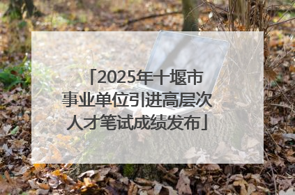 2025年十堰市事业单位引进高层次人才笔试成绩发布
