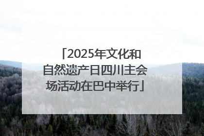 2025年文化和自然遗产日四川主会场活动在巴中举行