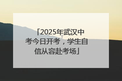 2025年武汉中考今日开考，学生自信从容赴考场