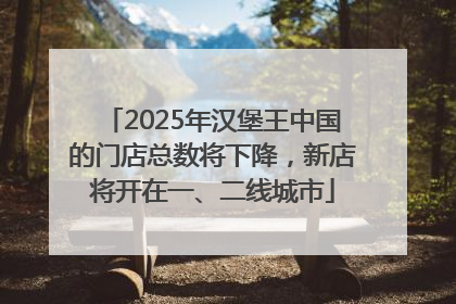 2025年汉堡王中国的门店总数将下降，新店将开在一、二线城市