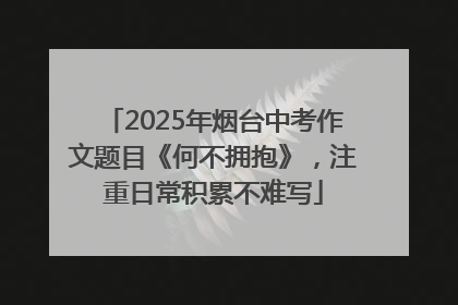 2025年烟台中考作文题目《何不拥抱》，注重日常积累不难写