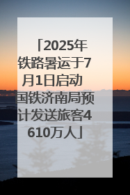2025年铁路暑运于7月1日启动 国铁济南局预计发送旅客4610万人