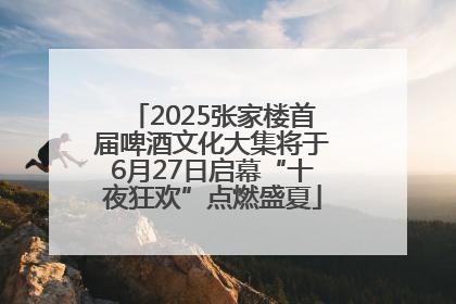 2025张家楼首届啤酒文化大集将于6月27日启幕“十夜狂欢”点燃盛夏
