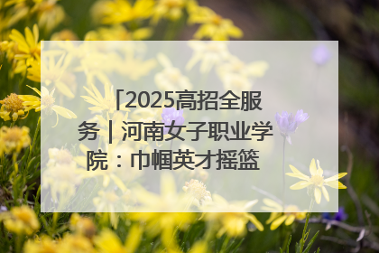 2025高招全服务｜河南女子职业学院：巾帼英才摇篮 职教创新高地