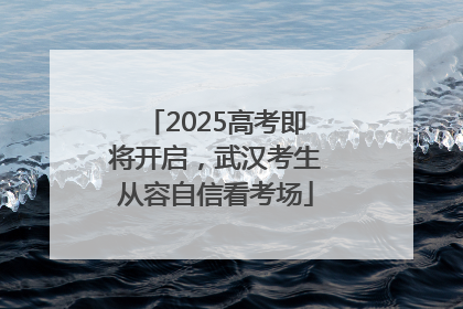 2025高考即将开启，武汉考生从容自信看考场
