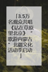3.5万名观众共唱《站在草原望北京》“歌游内蒙古”北疆文化活动季启动