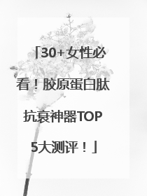 30+女性必看！胶原蛋白肽抗衰神器TOP5大测评！