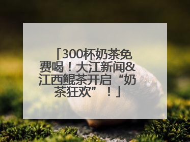 300杯奶茶免费喝！大江新闻&江西鲲茶开启“奶茶狂欢”！
