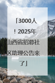 3000人！2025年山西省招募社区助理公告来了