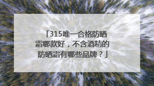 315唯一合格防晒霜哪款好，不含酒精的防晒霜有哪些品牌？