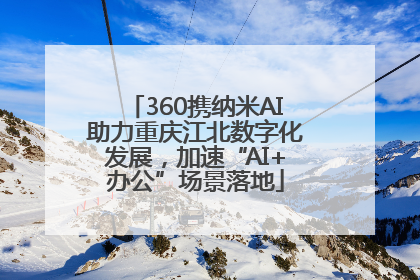 360携纳米AI助力重庆江北数字化发展，加速“AI+办公”场景落地