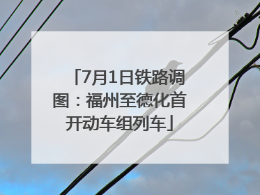 7月1日铁路调图：福州至德化首开动车组列车