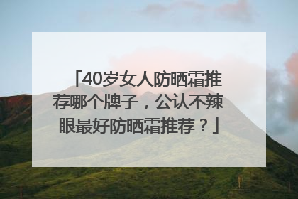 40岁女人防晒霜推荐哪个牌子，公认不辣眼最好防晒霜推荐？