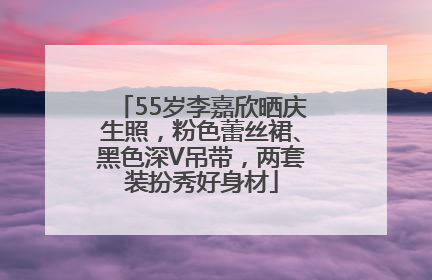 55岁李嘉欣晒庆生照，粉色蕾丝裙、黑色深V吊带，两套装扮秀好身材