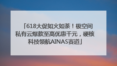 618大促如火如荼！极空间私有云爆款至高优惠千元，硬核科技领航AINAS赛道