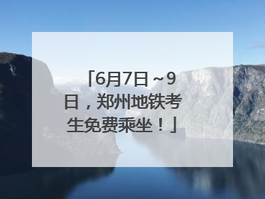 6月7日～9日，郑州地铁考生免费乘坐！