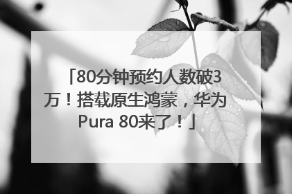 80分钟预约人数破3万！搭载原生鸿蒙，华为Pura 80来了！