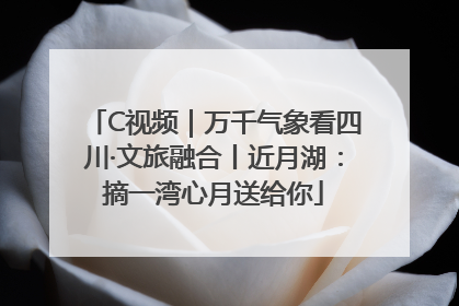 C视频｜万千气象看四川·文旅融合丨近月湖：摘一湾心月送给你