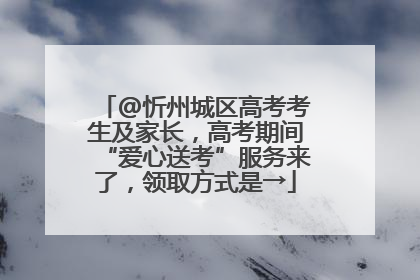@忻州城区高考考生及家长，高考期间“爱心送考”服务来了，领取方式是→
