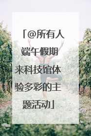 @所有人 端午假期来科技馆体验多彩的主题活动