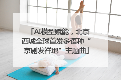 AI模型赋能，北京西城全球首发多语种“京剧发祥地”主题曲