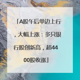 A股午后单边上行，大幅上涨：多只银行股创新高，超4400股收涨
