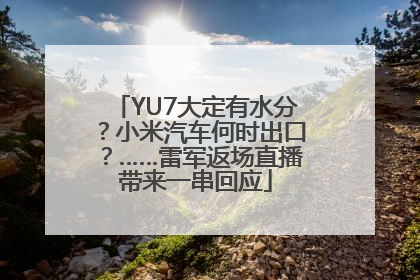YU7大定有水分？小米汽车何时出口？……雷军返场直播带来一串回应